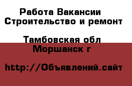 Работа Вакансии - Строительство и ремонт. Тамбовская обл.,Моршанск г.